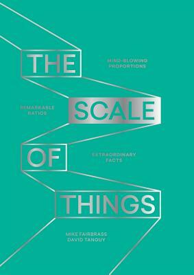 The Scale of Things: Mind-Blowing Proportions, Remarkable Ratios and Extraordinary Facts by David Tanguy, Mike Fairbrass