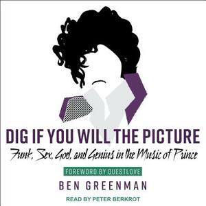 Dig If You Will the Picture: Funk, Sex, God and Genius in the Music of Prince by Ben Greenman