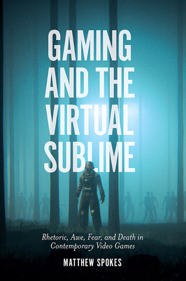 Gaming and the Virtual Sublime: Rhetoric, Awe, Fear, and Death in Contemporary Video Games by Matthew Spokes