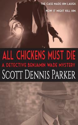All Chickens Must Die: A Benjamin Wade Mystery by Scott Dennis Parker
