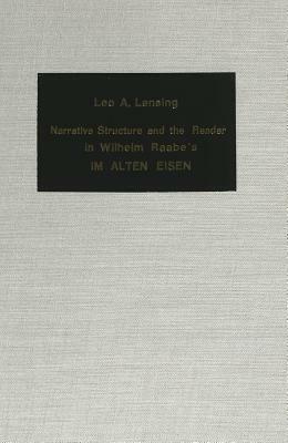 Narrative Structure and the Reader in Wilhelm Raabe's -Im Alten Eisen- by Leo A. Lensing