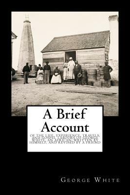 A Brief Account: Of the Life, Experience, Travels, and Gospel Labours of George White, an African; Written by Himself, and Revised by a by George White