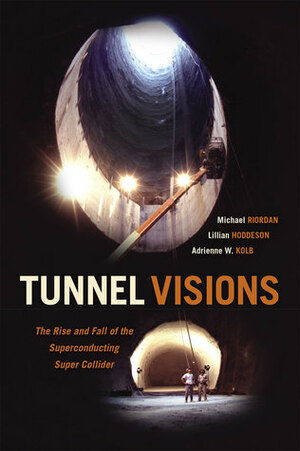 Tunnel Visions: The Rise and Fall of the Superconducting Super Collider by Michael Riordan, Adrienne W. Kolb, Lillian Hoddeson