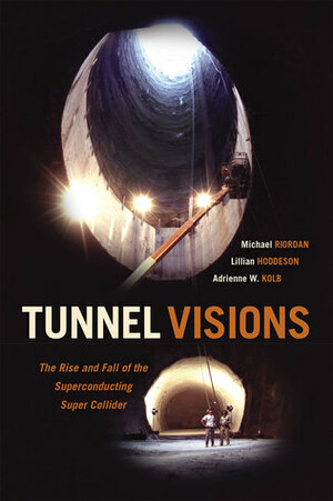 Tunnel Visions: The Rise and Fall of the Superconducting Super Collider by Lillian Hoddeson, Michael Riordan, Adrienne W. Kolb