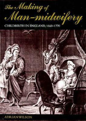 The Making of Man-Midwifery: Childbirth in England, 1660-1770 by Adrian Wilson