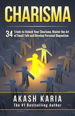 Charisma: 34 Tricks to Unlock Your Charisma, Master the Art of Small Talk and Develop Personal Magnetism by Akash Karia