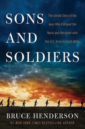 Sons and Soldiers: The Untold Story of the Jews Who Escaped the Nazis and Returned with the U.S. Army to Fight Hitler by Bruce Henderson