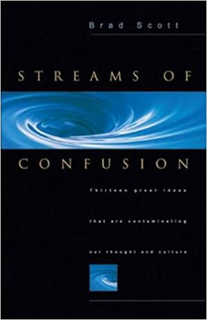 Streams of Confusion: Thirteen Great Ideas That Are Contaminating Our Thought and Culture by Brad Scott