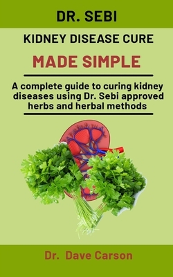 Dr. Sebi Kidney Disease Cure Made Simple: A Complete Guide To Curing Liver Diseases Using Dr. Sebi Approved Herbs And Herbal Methods by Dave Carson