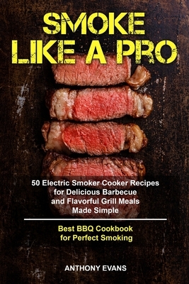 Smoke Like a Pro: 50 Electric Smoker Cooker Recipes for Delicious Barbecue and Flavorful Grill Meals Made Simple, Best BBQ Cookbook for by Anthony Evans