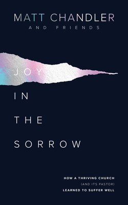Joy in the Sorrow: How a Thriving Church (and Its Pastor) Learned to Suffer Well by Matt Chandler