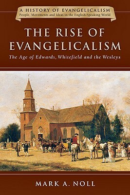 The Rise of Evangelicalism: The Age of Edwards, Whitefield and the Wesleys by Mark A. Noll