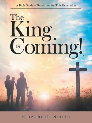 The King Is Coming!: A Bible Study of Revelation for This Generation by Elizabeth Smith