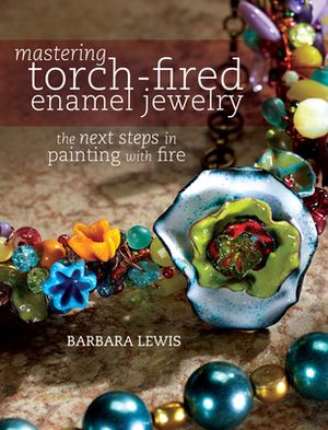 Mastering Torch-Fired Enamel Jewelry: The Next Steps in Painting with Fire by Barbara Lewis