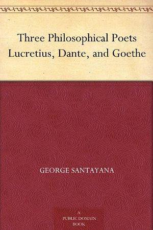 Three Philosophical Poets Lucretius, Dante, and Goethe by George Santayana, George Santayana