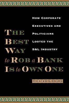 The Best Way to Rob a Bank Is to Own One: How Corporate Executives and Politicians Looted the S&l Industry by William K. Black