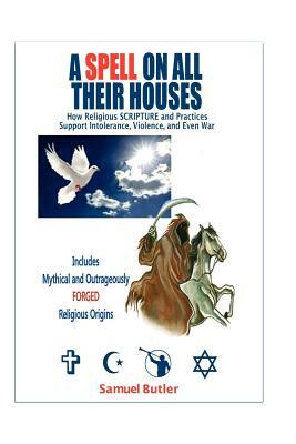 A Spell On All Their Houses: How Religious Scripture and Practices Support Intolerance, Violence and Even War. Includes Mythical and Outrageously F by Samuel Butler