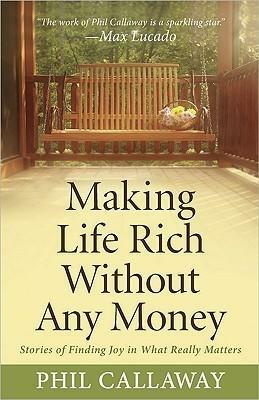 Making Life Rich Without Any Money: Stories of Finding Joy in What Really Matters by Phil Callaway, Phil Callaway