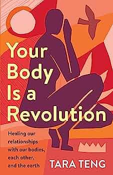 Your Body Is a Revolution: Healing Our Relationships with Our Bodies, Each Other, and the Earth by Tara Teng