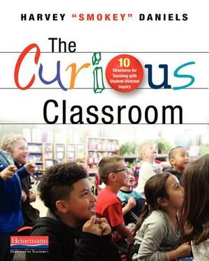 The Curious Classroom: 10 Structures for Teaching with Student-Directed Inquiry by Harvey Smokey Daniels