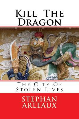 Kill The Dragon: The City Of Stolen Lives by Stephan M. Arleaux