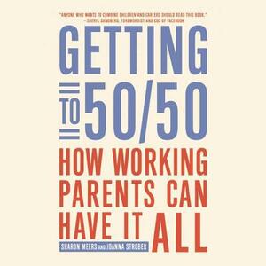 Getting to 50\/50: How Working Parents Can Have It All by Sharon Meers, Joanna Strober