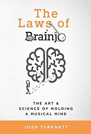 The Laws of Brainjo: The Art & Science of Molding a Musical Mind by Josh Turknett