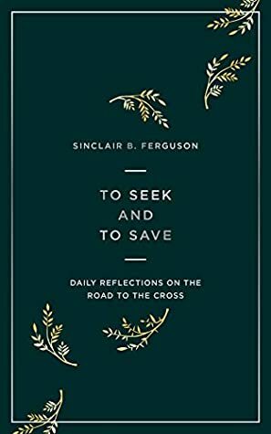 To Seek and to Save: Daily Reflections on the Road to the Cross by Sinclair Ferguson