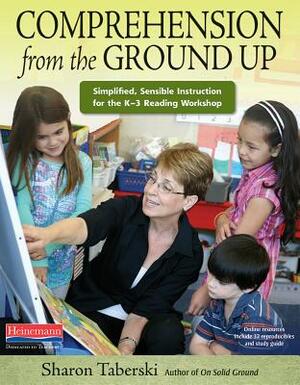 Comprehension from the Ground Up: Simplified, Sensible Instruction for the K-3 Reading Workshop by Sharon Taberski