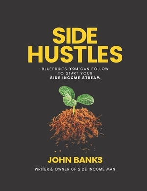 Side Hustles: Blueprints You Can Follow To Start Your Side Income Stream - Start Your 5-9 Whilst Keeping Your 9-5 by John Banks