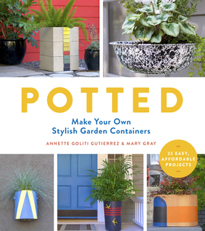 Potted: Make Your Own Stylish Garden Containers by Mary Gray, Annette Goliti Gutierrez