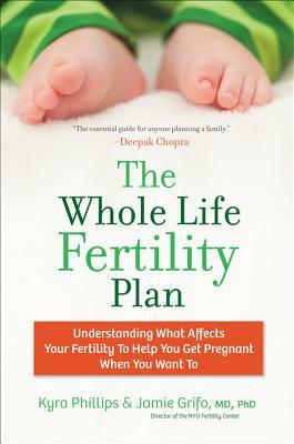 The Whole Life Fertility Plan: Understanding What Effects Your Fertility to Help You Get Pregnant When You Want to by Jamie Grifo, Kyra Phillips