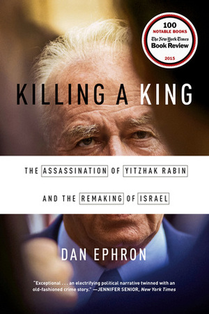 Killing a King: The Assassination of Yitzhak Rabin and the Remaking of Israel by Dan Ephron