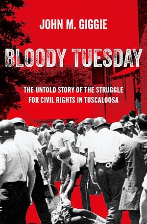 Bloody Tuesday: The Untold Story of the Struggle for Civil Rights in Tuscaloosa by John M. Giggie, Associate Professor of History and Director of the Summersell Center for the Study of the South John M Giggie