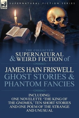 The Collected Supernatural and Weird Fiction of James Hain Friswell-Ghost Stories and Phantom Fancies-One Novelette 'The King of the Gnomes, ' Ten Sho by James Hain Friswell