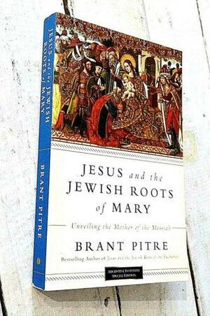 Jesus and the Jewish Roots of Mary: Unveiling the Mother of the Messiah by Brant Pitre