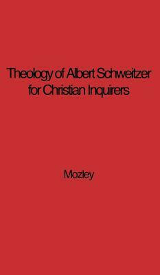 The Theology of Albert Schweitzer for Christian Inquirers, by E.N. Mozley. with an Epilogue by Albert Schweitzer. by Albert Schweitzer, Unknown, E. N. Mozley