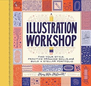 Illustration Workshop: Find Your Style, Practice Drawing Skills, and Build a Stellar Portfolio (Craft Books, Books for Artists, Creative Books) by Mary Kate McDevitt