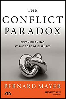 The Conflict Paradox: Seven Dilemmas at the Core of Disputes by Bernard Mayer