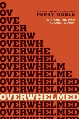 Overwhelmed: Winning the War Against Worry by Perry Noble