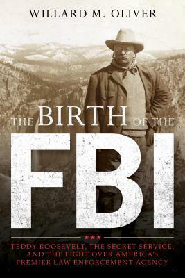 Teddy Roosevelt, the Secret Service, and the Birth of the FBI by Willard M. Oliver