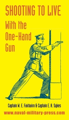 Shooting to Live: With The One-Hand Gun by W. E. Fairbairn, E. A. Sykes