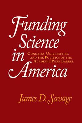Funding Science in America: Congress, Universities, and the Politics of the Academic Pork Barrel by James D. Savage