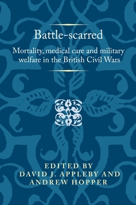 Battle-Scarred: Mortality, Medical Care and Military Welfare in the British Civil Wars by 