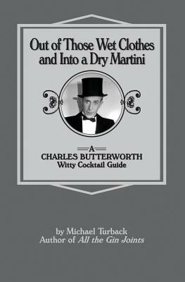 Out of Those Wet Clothes and Into a Dry Martini: A Charles Butterworth Witty Cocktail Guide by Michael Turback