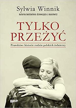 Tylko przeżyć. Prawdziwe historie rodzin polskich żołnierzy by Sylwia Winnik