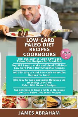 Low-Carb Paleo Diet Recipes Cookbooks: Top 365 Low-Carb Paleo Diet Recipes for Breakfast, 365 Low-Carb Paleo Diet Smoothie Recipes, 365 Lunch Recipes, by James Abraham