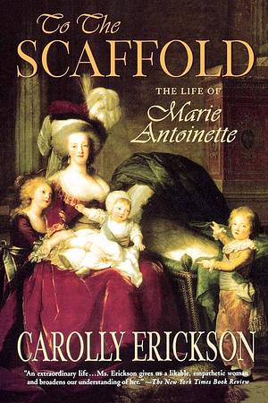 To the Scaffold: the Life of Marie Antoinette by Carolly Erickson