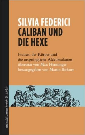 Caliban und die Hexe: Frauen, der Körper und die ursprüngliche Akkumulation by Max Henninger, Martin Birkner, Silvia Federici
