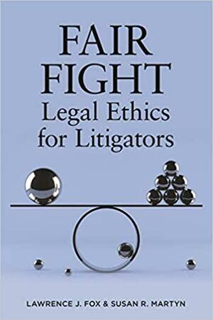 Fair Fight: Legal Ethics for Litigators by Lawrence J. Fox, Susan R. Martyn